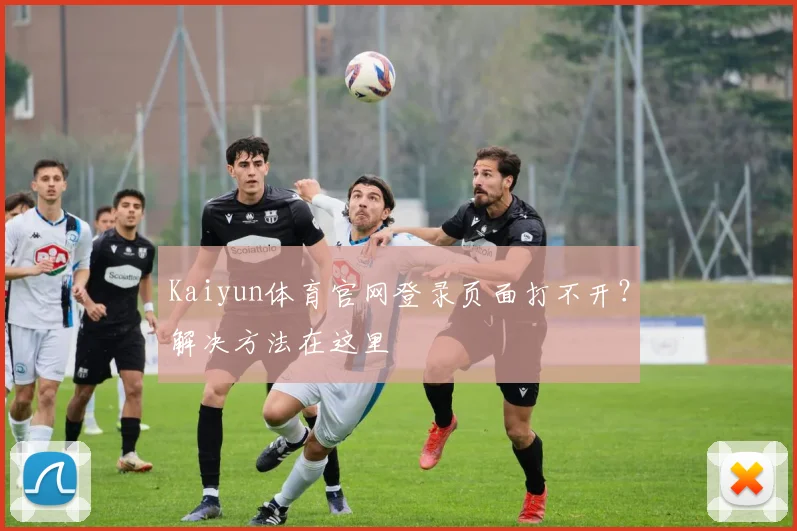 Kaiyun体育官网登录页面打不开？解决方法在这里