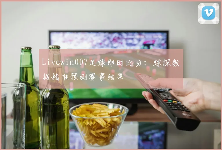 Livewin007足球即时比分：球探数据精准预测赛事结果