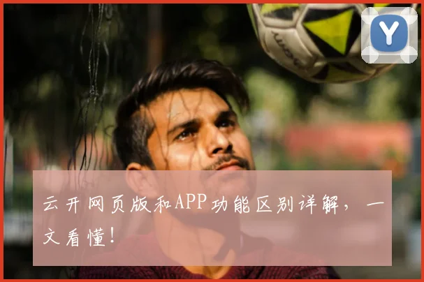 云开网页版和APP功能区别详解，一文看懂！