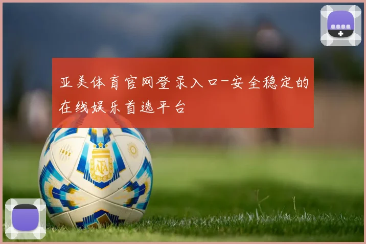 亚美体育官网登录入口-安全稳定的在线娱乐首选平台