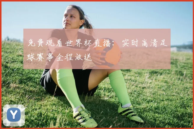免费观看世界杯直播：实时高清足球赛事全程放送