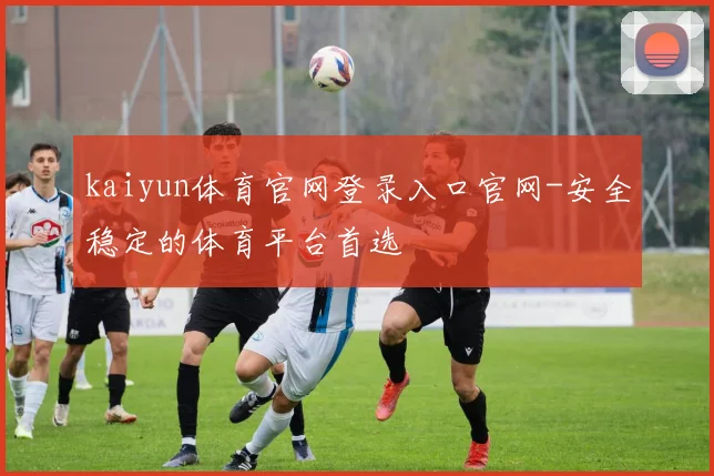 kaiyun体育官网登录入口官网-安全稳定的体育平台首选