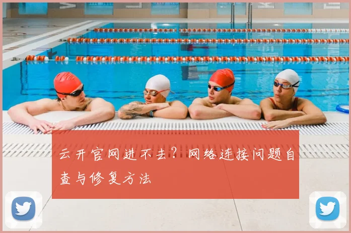 云开官网进不去？网络连接问题自查与修复方法