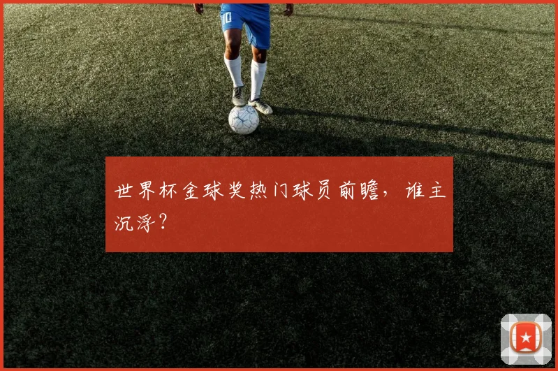 世界杯金球奖热门球员前瞻，谁主沉浮？