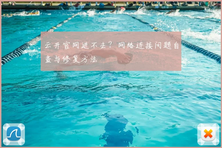 云开官网进不去？网络连接问题自查与修复方法