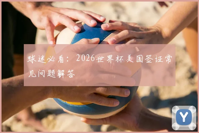 球迷必看：2026世界杯美国签证常见问题解答