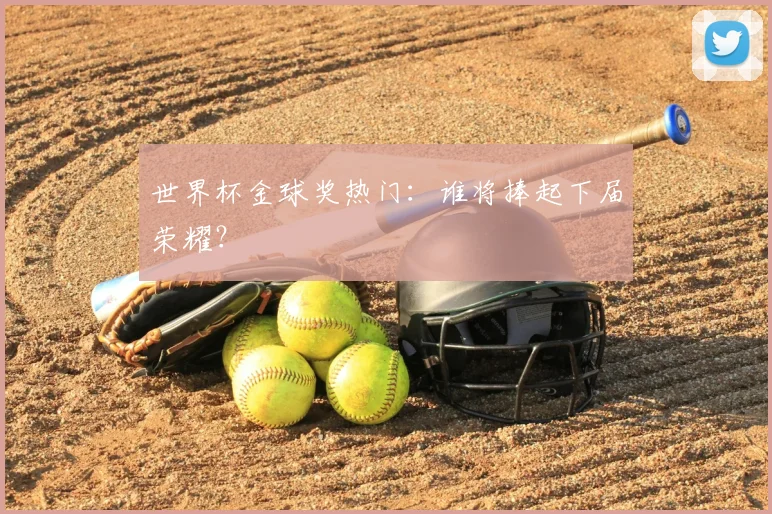 世界杯金球奖热门：谁将捧起下届荣耀？