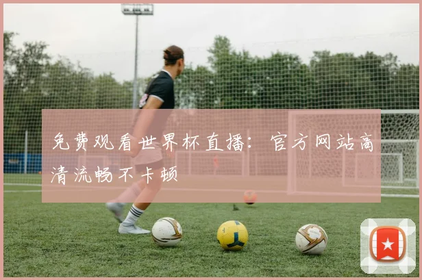 免费观看世界杯直播：官方网站高清流畅不卡顿