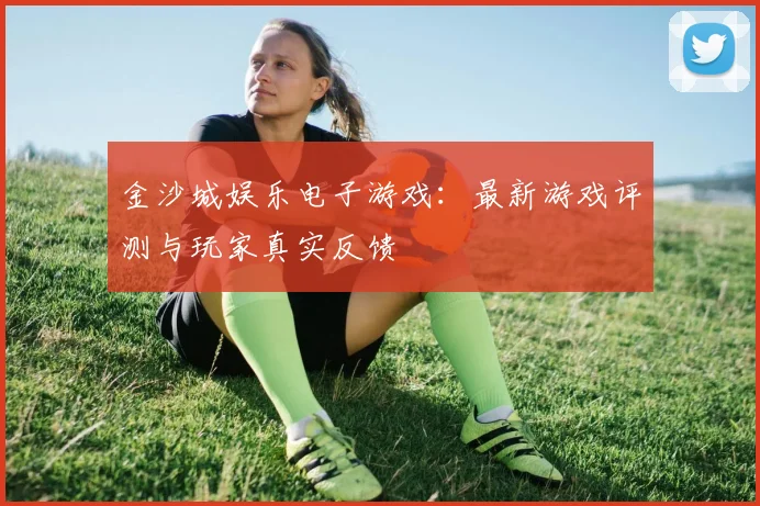 金沙城娱乐电子游戏：最新游戏评测与玩家真实反馈