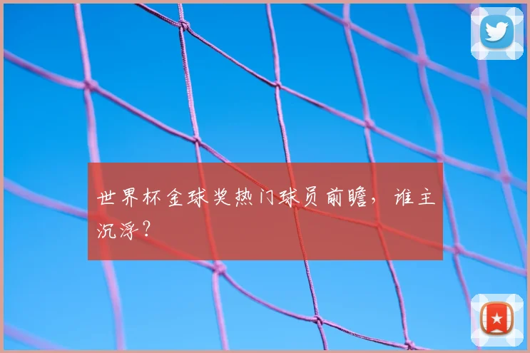 世界杯金球奖热门球员前瞻，谁主沉浮？