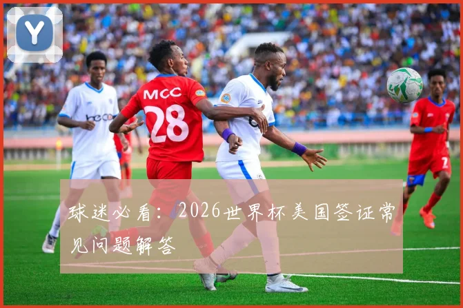 球迷必看：2026世界杯美国签证常见问题解答