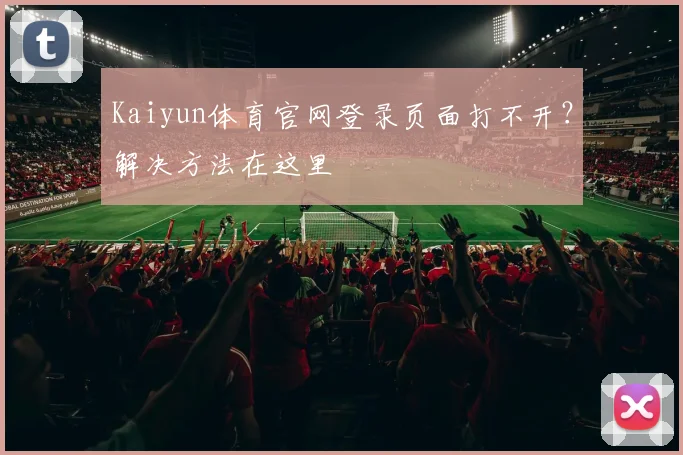 Kaiyun体育官网登录页面打不开？解决方法在这里