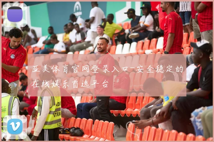 亚美体育官网登录入口-安全稳定的在线娱乐首选平台