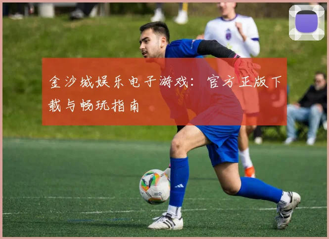 金沙城娱乐电子游戏：官方正版下载与畅玩指南