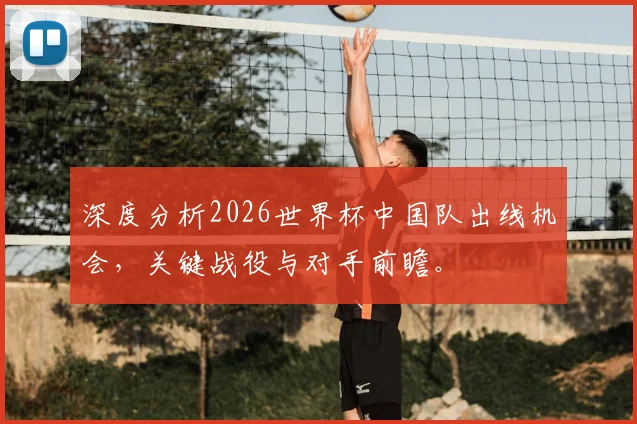 深度分析2026世界杯中国队出线机会，关键战役与对手前瞻。