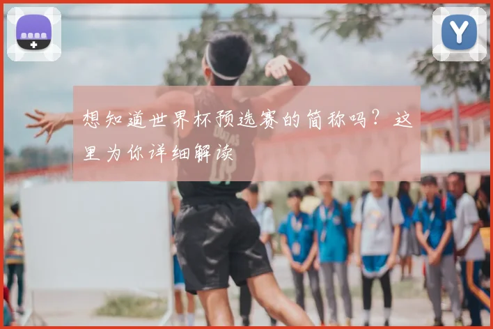想知道世界杯预选赛的简称吗？这里为你详细解读