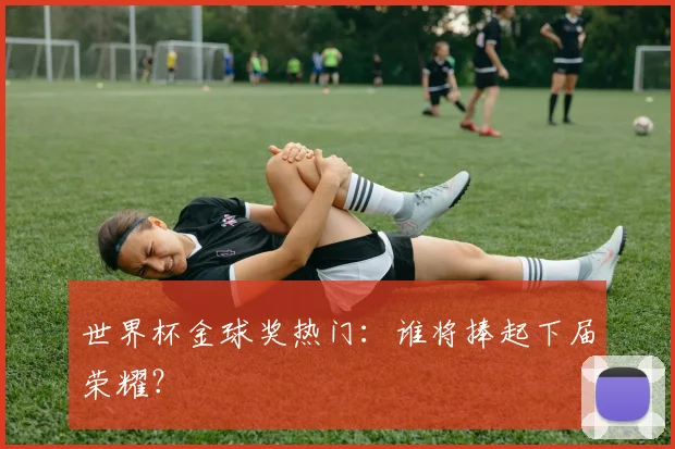 世界杯金球奖热门：谁将捧起下届荣耀？