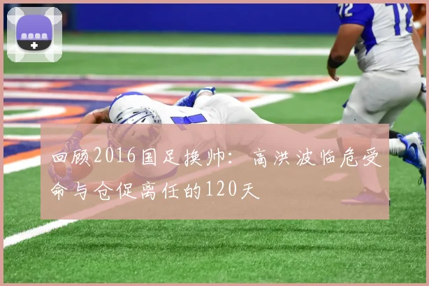回顾2016国足换帅：高洪波临危受命与仓促离任的120天