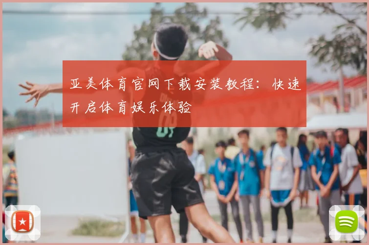 亚美体育官网下载安装教程：快速开启体育娱乐体验