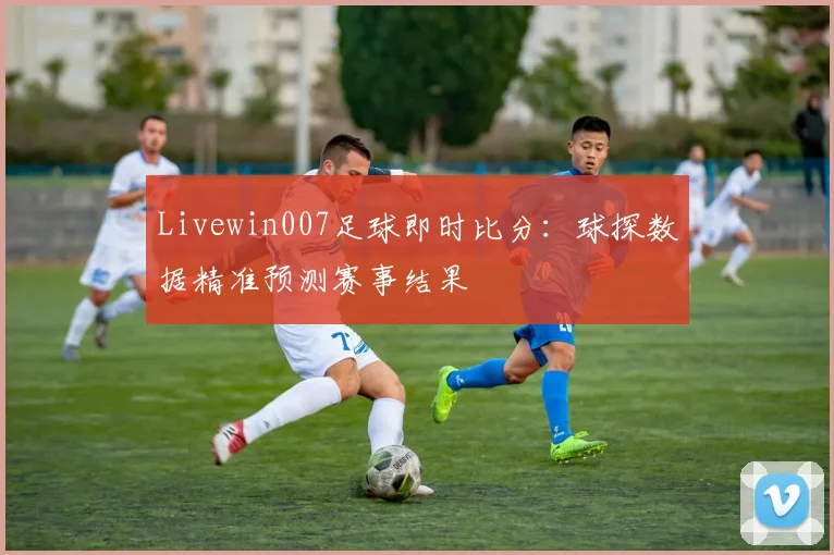 Livewin007足球即时比分：球探数据精准预测赛事结果